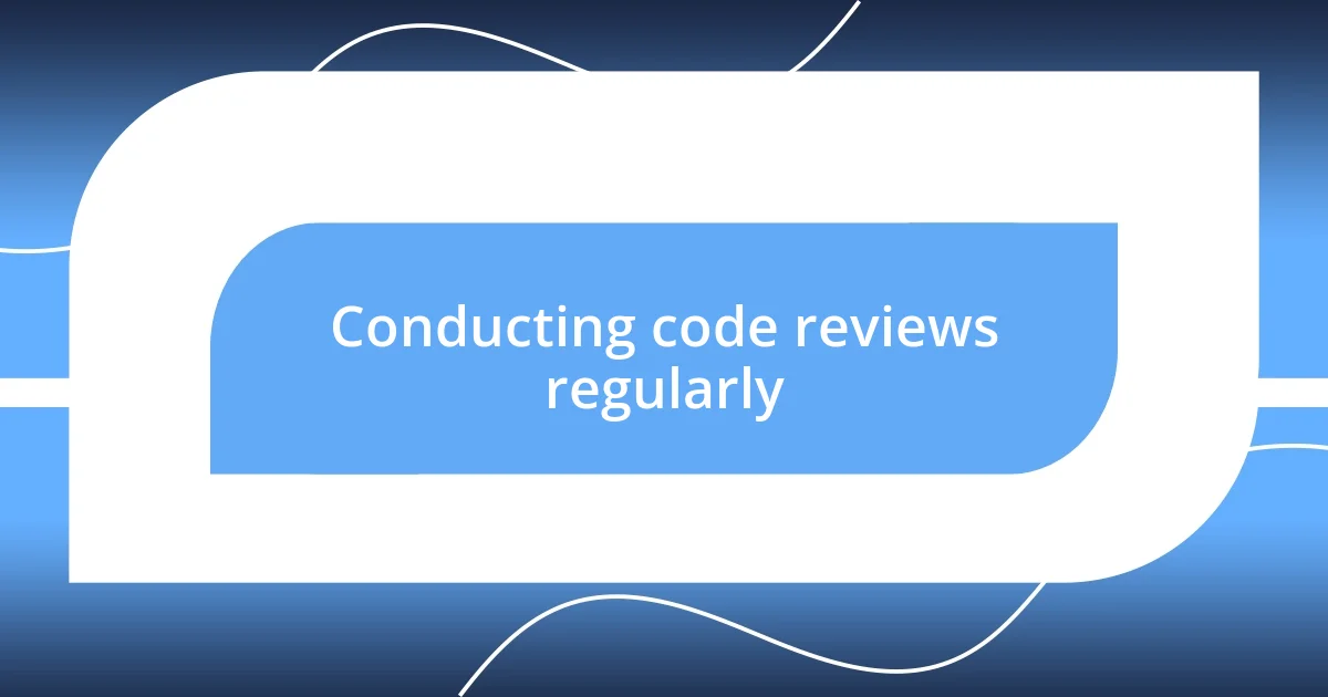 Conducting code reviews regularly